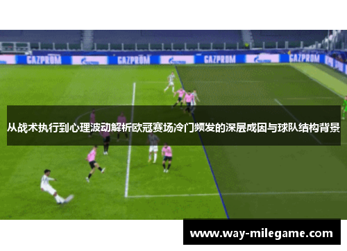 从战术执行到心理波动解析欧冠赛场冷门频发的深层成因与球队结构背景
