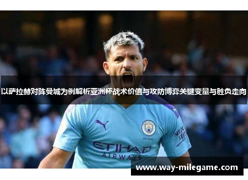 以萨拉赫对阵曼城为例解析亚洲杯战术价值与攻防博弈关键变量与胜负走向