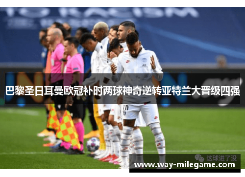 巴黎圣日耳曼欧冠补时两球神奇逆转亚特兰大晋级四强