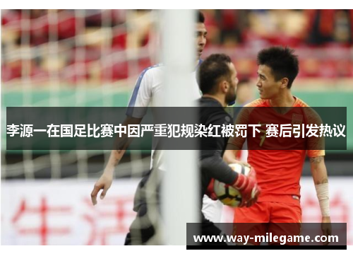 李源一在国足比赛中因严重犯规染红被罚下 赛后引发热议
