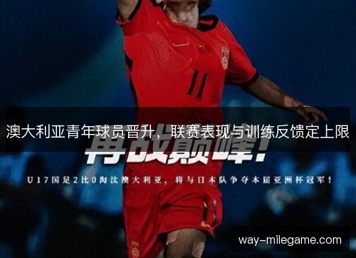 澳大利亚青年球员晋升，联赛表现与训练反馈定上限